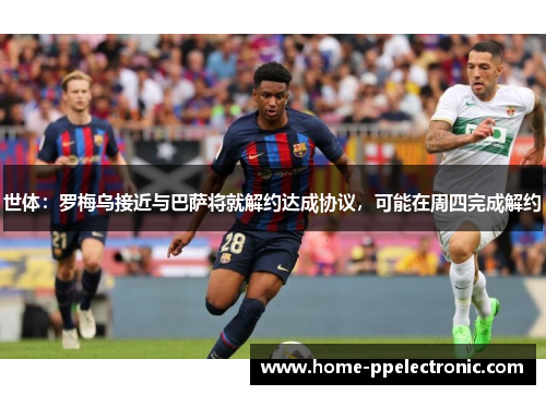 世体:罗梅乌接近与巴萨将就解约达成协议,可能在周四完成解约 世体:罗梅乌接近与巴萨将就解约达成协议,可能在周四完成解约